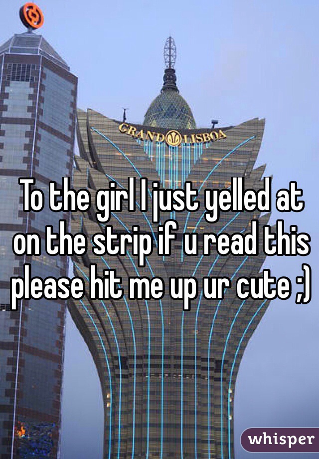 To the girl I just yelled at on the strip if u read this please hit me up ur cute ;) 
