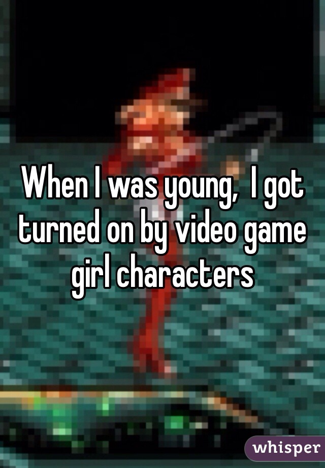 When I was young,  I got turned on by video game girl characters