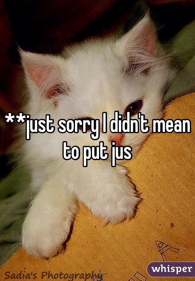 **just sorry I didn't mean to put jus