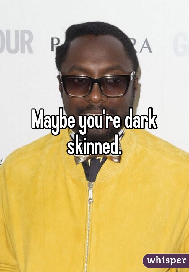 Maybe you're dark skinned. 