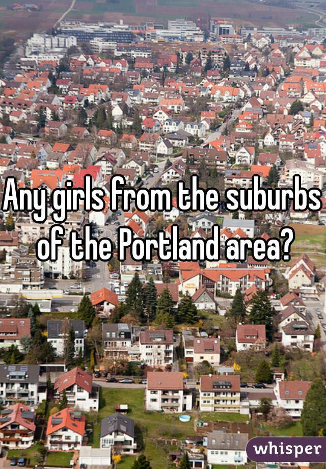 Any girls from the suburbs of the Portland area?