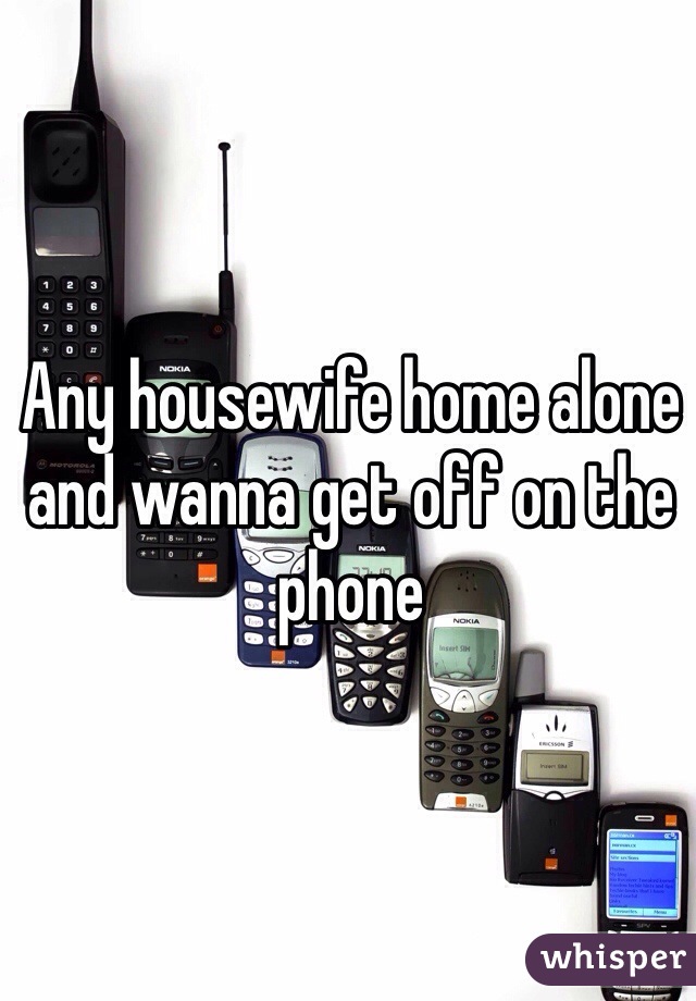 Any housewife home alone and wanna get off on the phone 