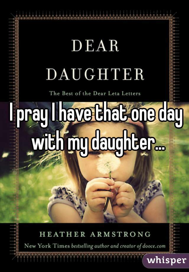I pray I have that one day with my daughter...