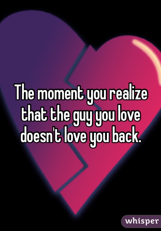 The moment you realize that the guy you love doesn't love you back. 