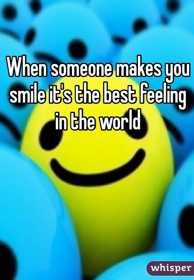 When someone makes you smile it's the best feeling in the world