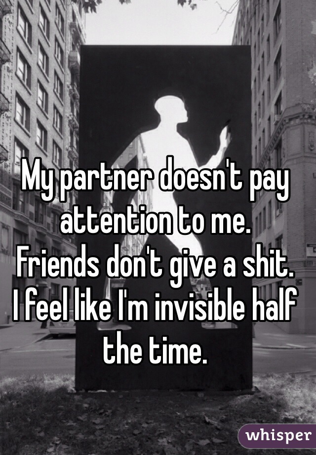 My partner doesn't pay attention to me.
Friends don't give a shit.
I feel like I'm invisible half the time. 