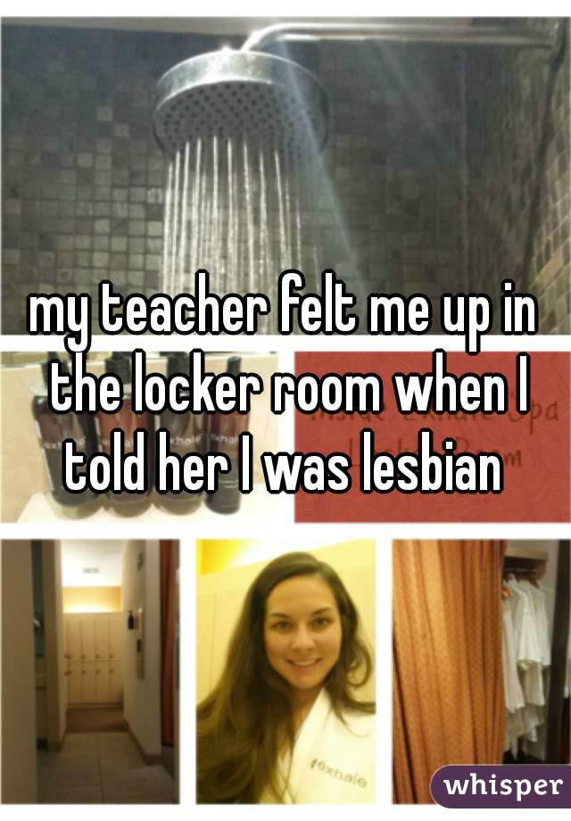 my teacher felt me up in the locker room when I told her I was lesbian 