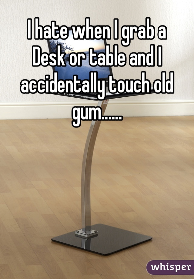 I hate when I grab a
Desk or table and I accidentally touch old gum......