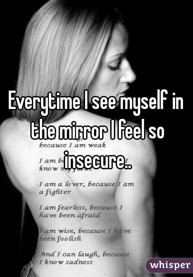 Everytime I see myself in the mirror I feel so insecure..