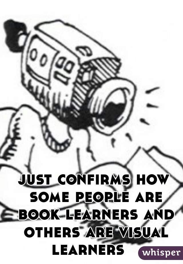 just confirms how some people are book learners and others are visual learners   