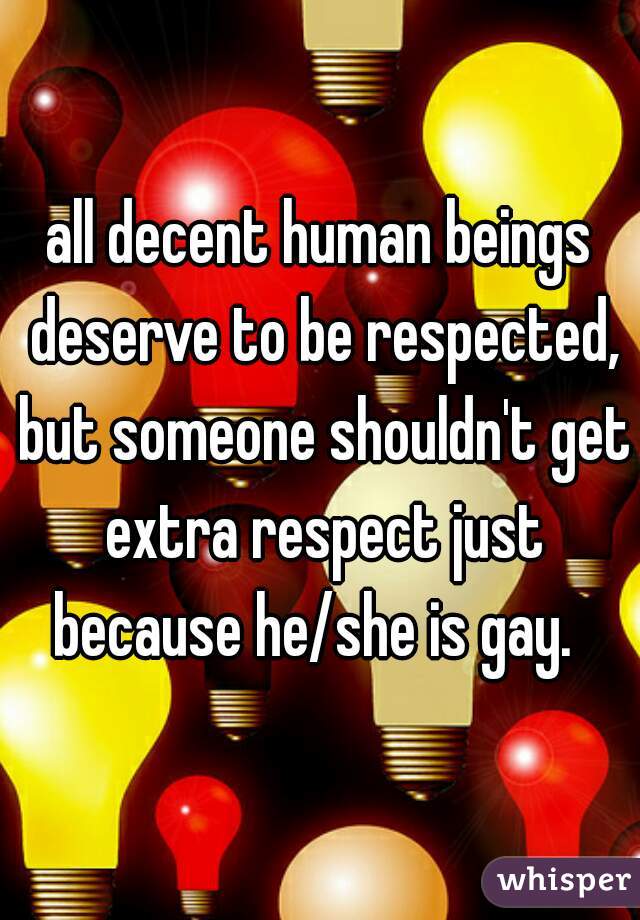 all decent human beings deserve to be respected, but someone shouldn't get extra respect just because he/she is gay.  