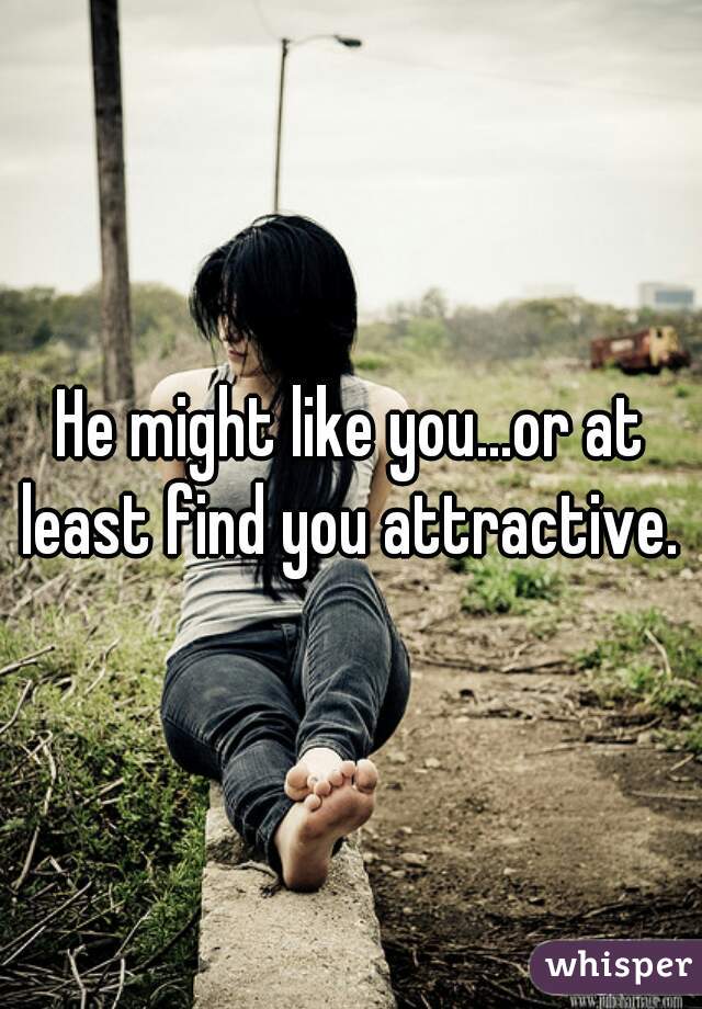 He might like you...or at least find you attractive. 