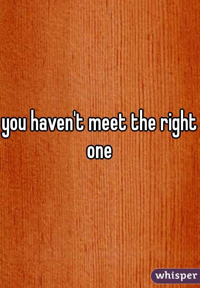 you haven't meet the right one 