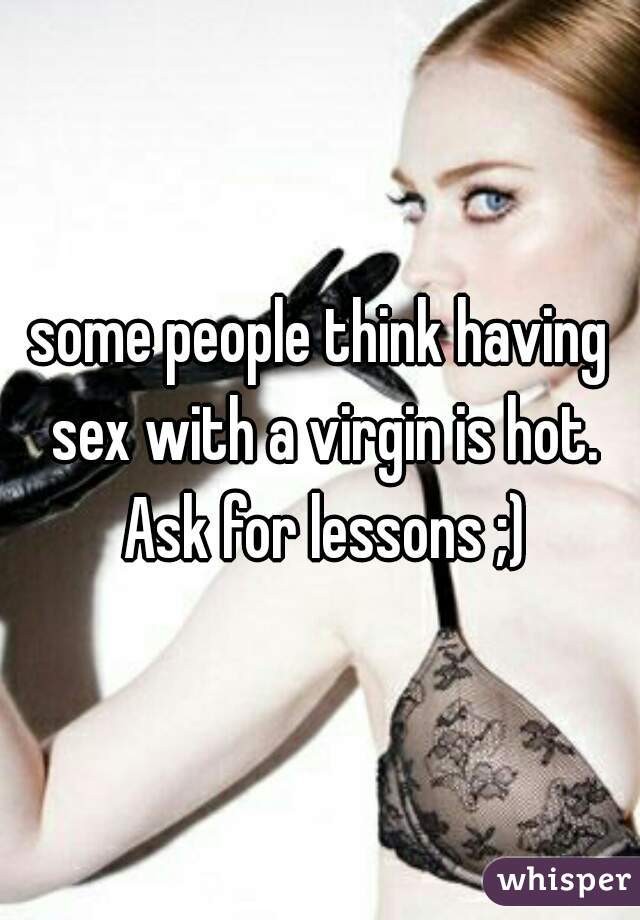 some people think having sex with a virgin is hot. Ask for lessons ;)