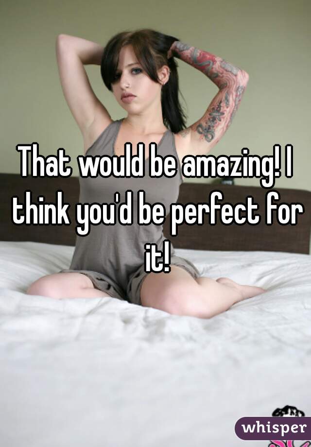 That would be amazing! I think you'd be perfect for it!