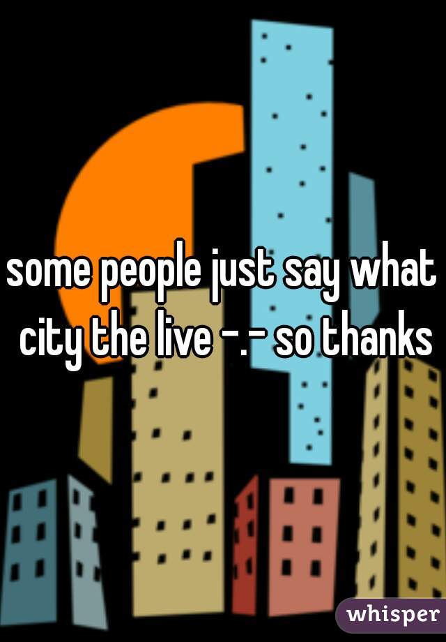 some people just say what city the live -.- so thanks