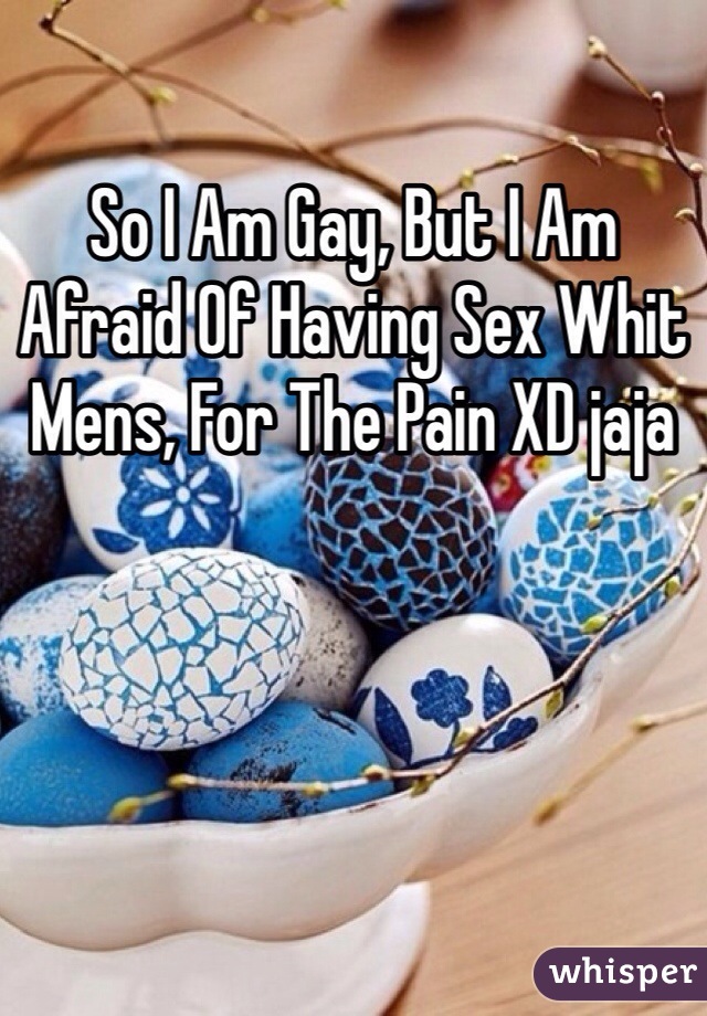 So I Am Gay, But I Am Afraid Of Having Sex Whit Mens, For The Pain XD jaja
