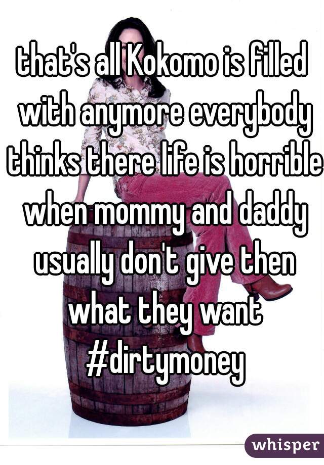 that's all Kokomo is filled with anymore everybody thinks there life is horrible when mommy and daddy usually don't give then what they want #dirtymoney