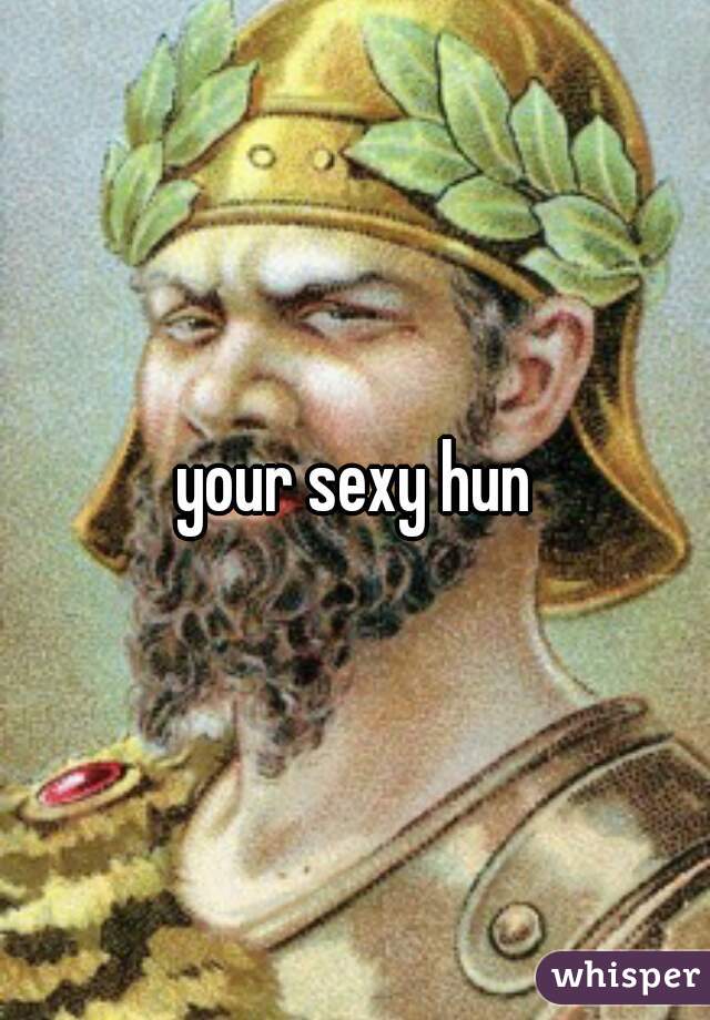 your sexy hun