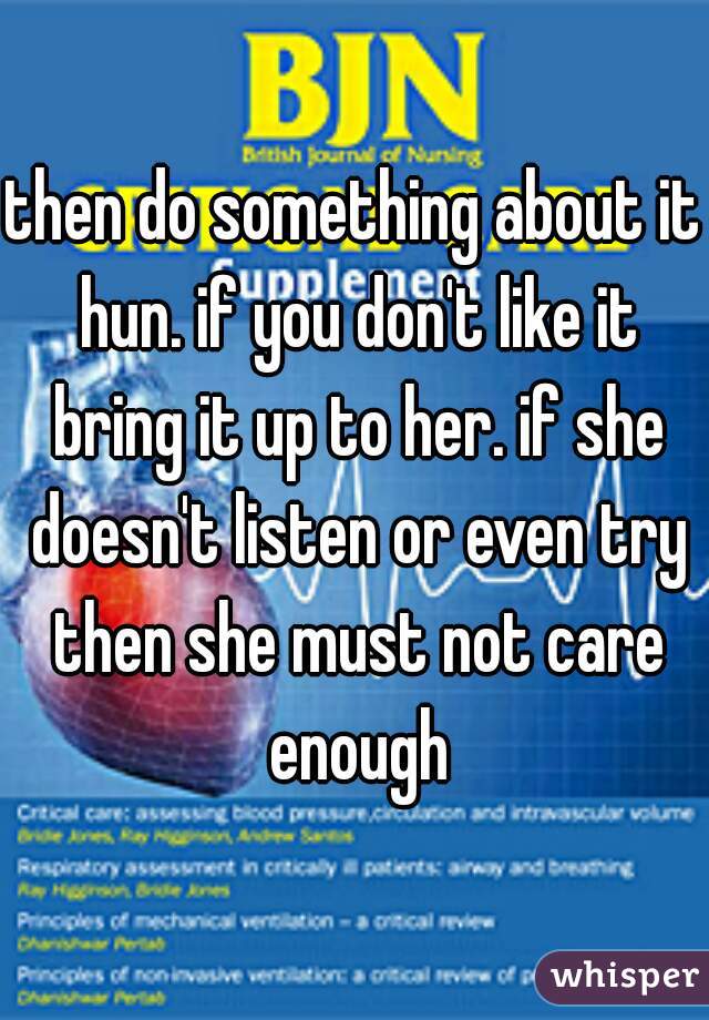 then do something about it hun. if you don't like it bring it up to her. if she doesn't listen or even try then she must not care enough