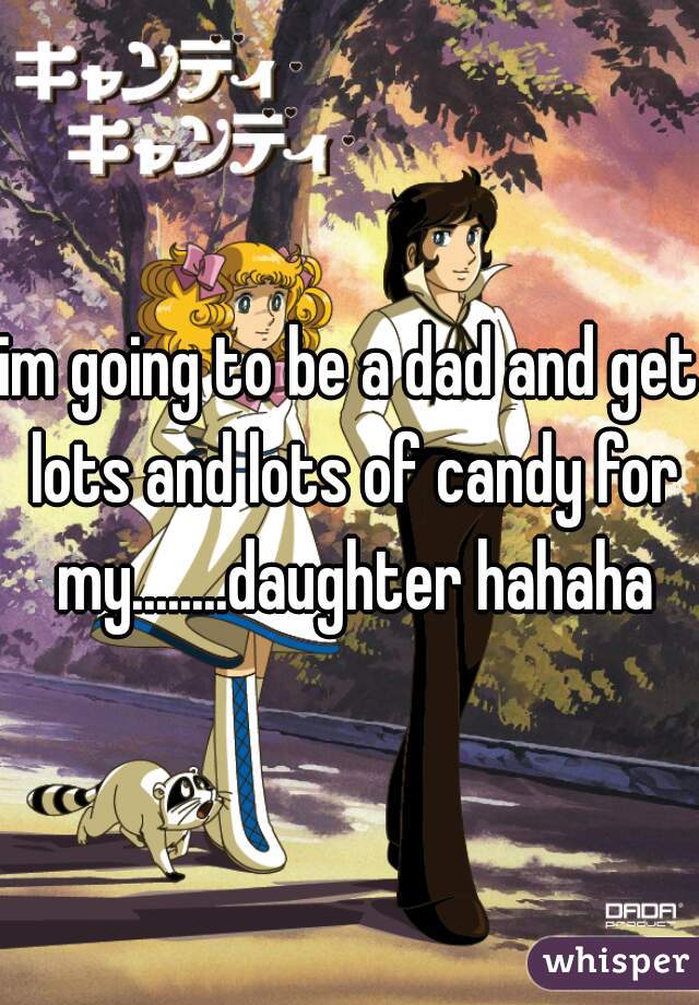 im going to be a dad and get lots and lots of candy for my........daughter hahaha
