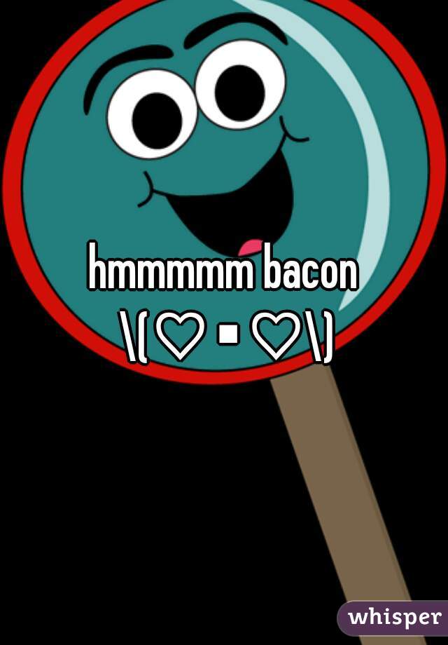 hmmmmm bacon \(♡▪♡\)