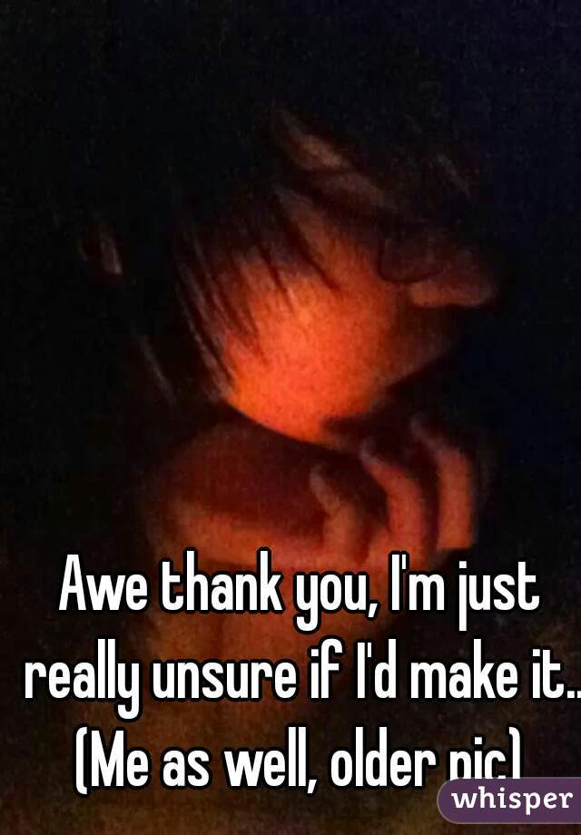 Awe thank you, I'm just really unsure if I'd make it.. (Me as well, older pic) 
