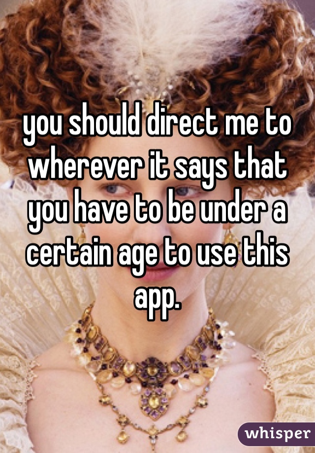 you should direct me to wherever it says that you have to be under a certain age to use this app.
