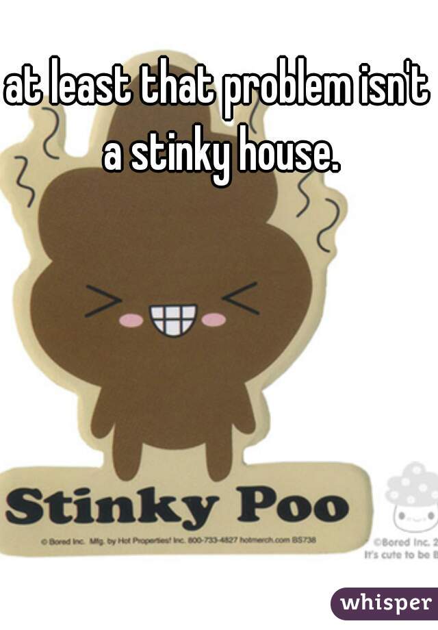 at least that problem isn't a stinky house.