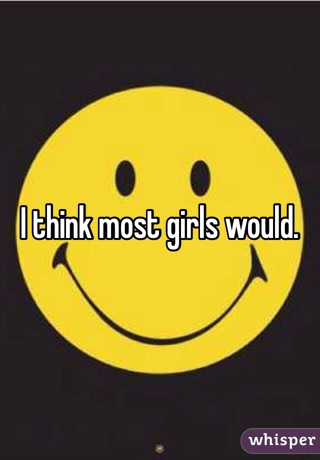 I think most girls would. 
