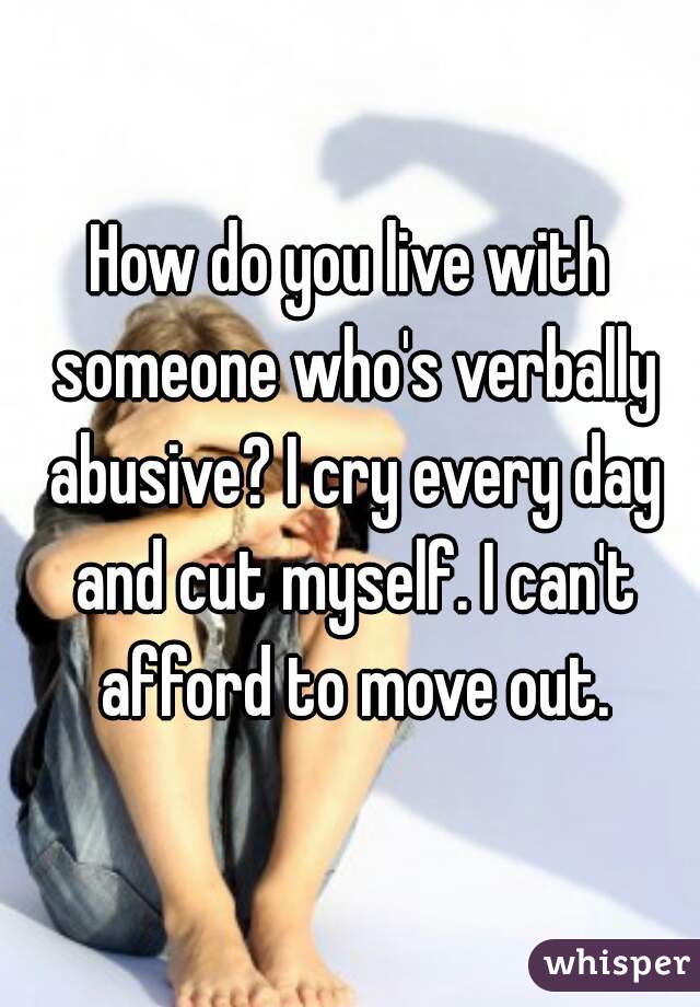 How do you live with someone who's verbally abusive? I cry every day and cut myself. I can't afford to move out.