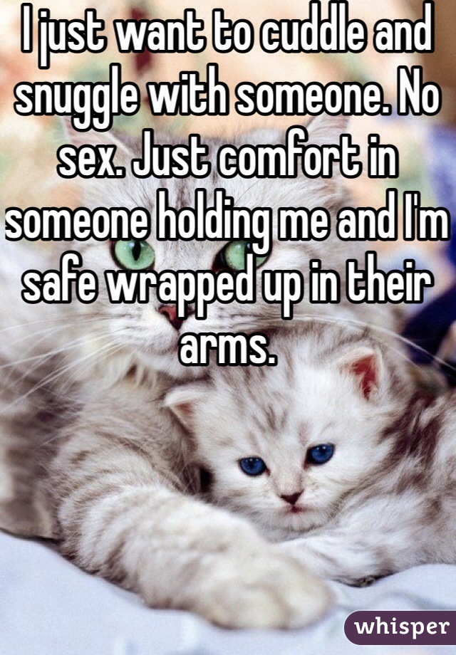 I just want to cuddle and snuggle with someone. No sex. Just comfort in someone holding me and I'm safe wrapped up in their arms. 