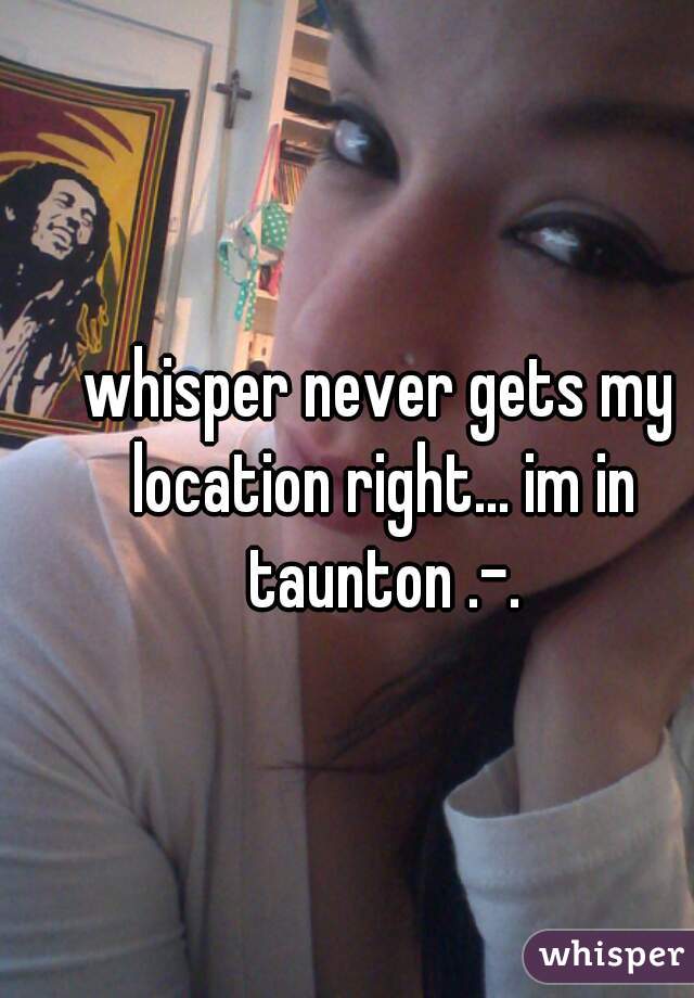 whisper never gets my location right... im in taunton .-.