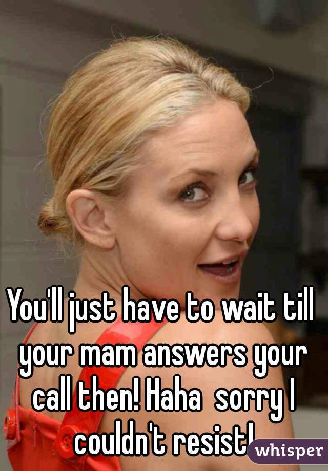 You'll just have to wait till your mam answers your call then! Haha  sorry I couldn't resist!