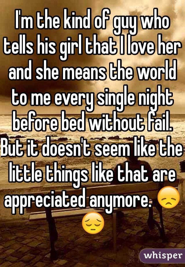 I'm the kind of guy who tells his girl that I love her and she means the world to me every single night before bed without fail.
But it doesn't seem like the little things like that are appreciated anymore. 😞😔