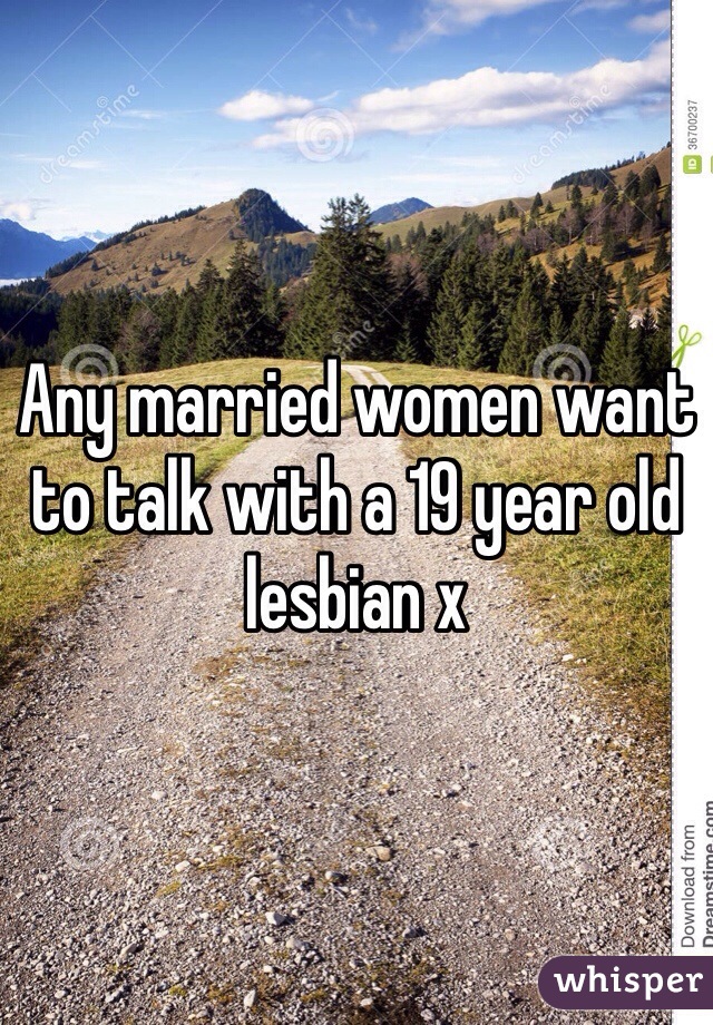 Any married women want to talk with a 19 year old lesbian x