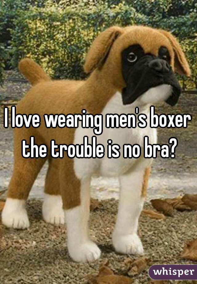 I love wearing men's boxer the trouble is no bra?