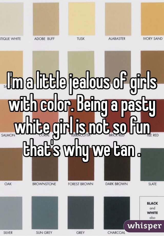 I'm a little jealous of girls with color. Being a pasty white girl is not so fun that's why we tan . 