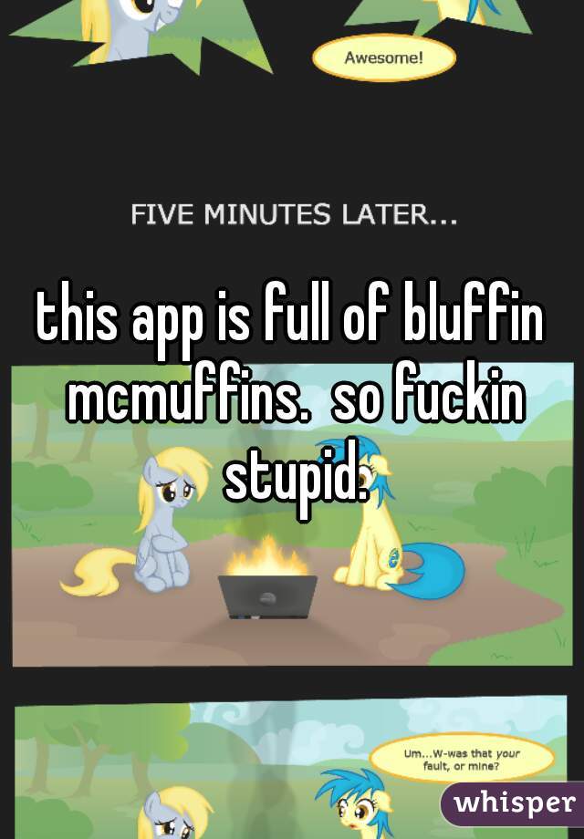 this app is full of bluffin mcmuffins.  so fuckin stupid.