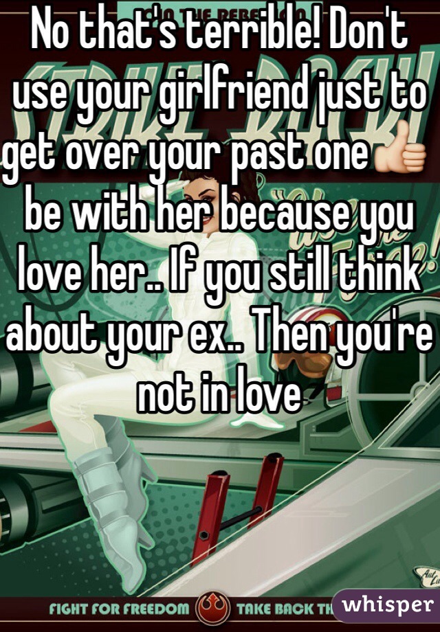 No that's terrible! Don't use your girlfriend just to get over your past one👍 be with her because you love her.. If you still think about your ex.. Then you're not in love