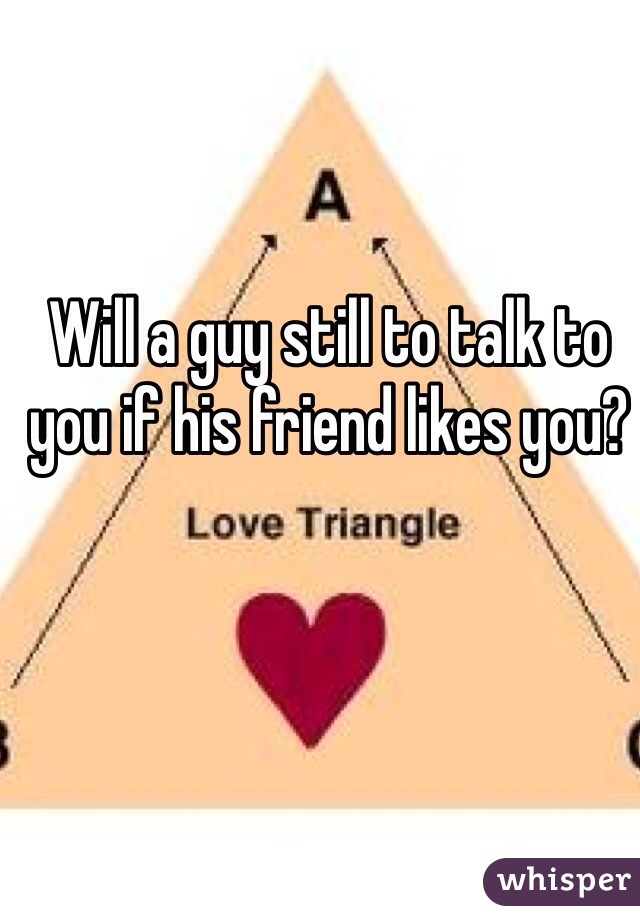 Will a guy still to talk to you if his friend likes you?