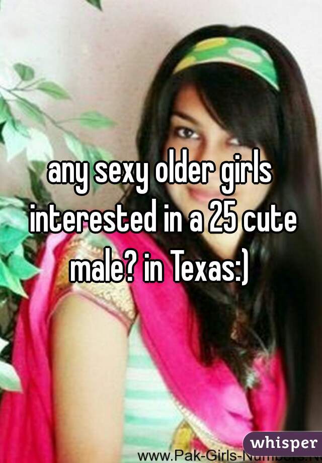 any sexy older girls interested in a 25 cute male? in Texas:) 