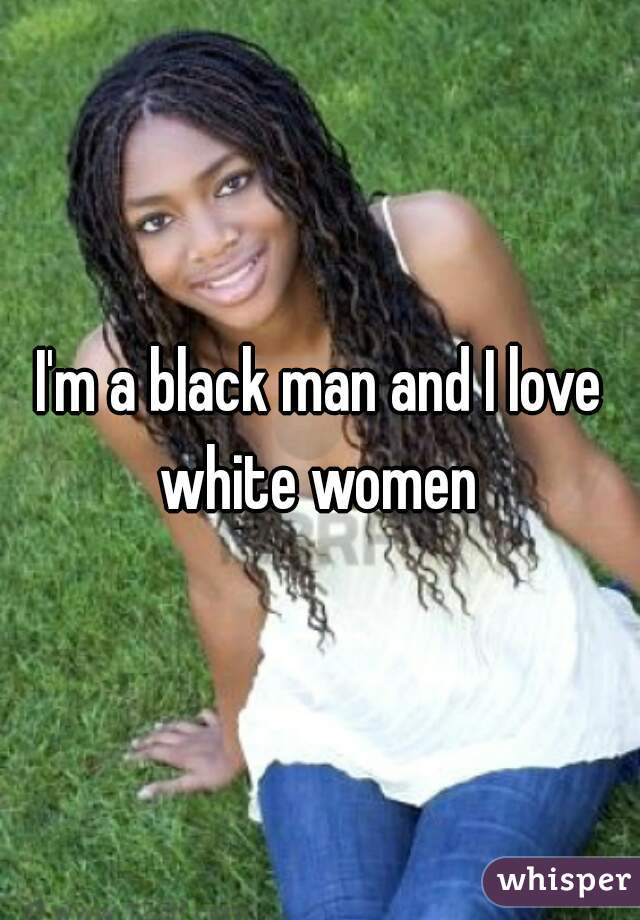 I'm a black man and I love white women 