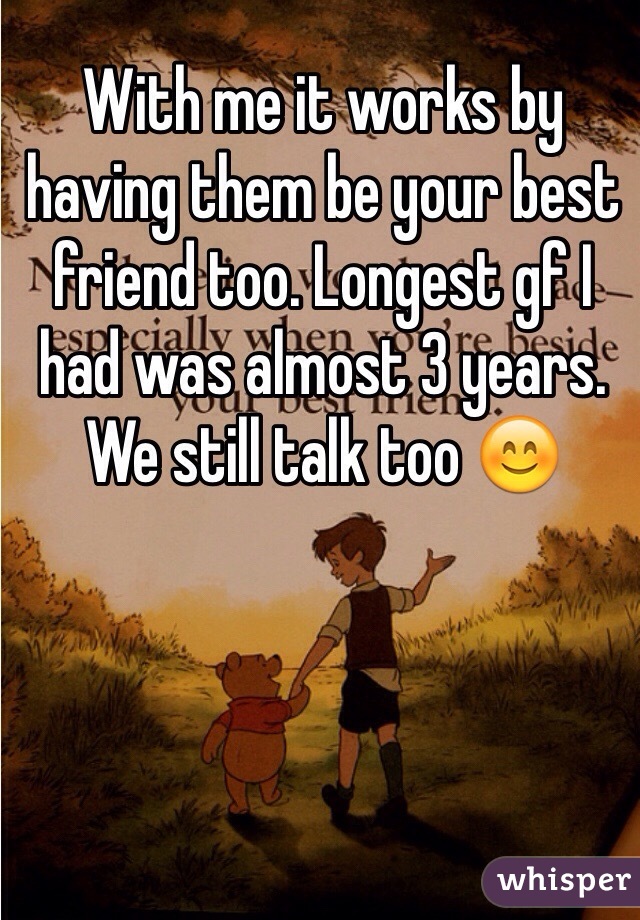 With me it works by having them be your best friend too. Longest gf I had was almost 3 years. We still talk too 😊