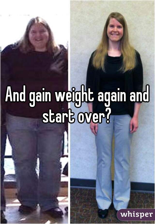 And gain weight again and start over? 