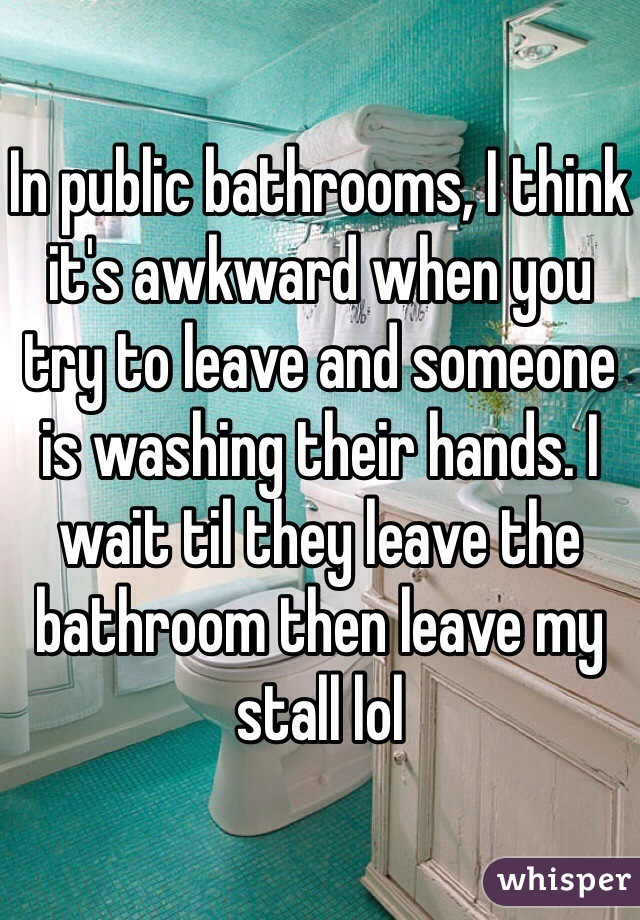 In public bathrooms, I think it's awkward when you try to leave and someone is washing their hands. I wait til they leave the bathroom then leave my stall lol