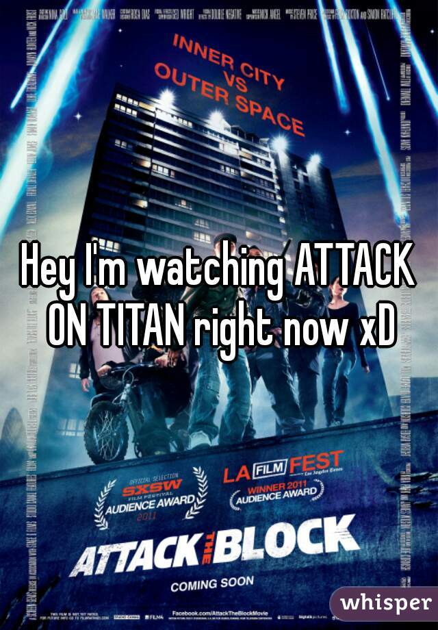 Hey I'm watching ATTACK ON TITAN right now xD
