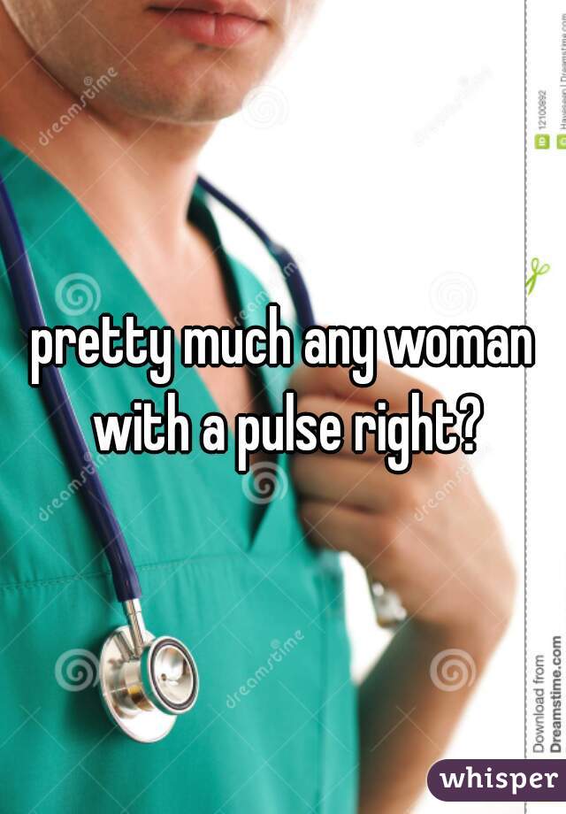 pretty much any woman with a pulse right?