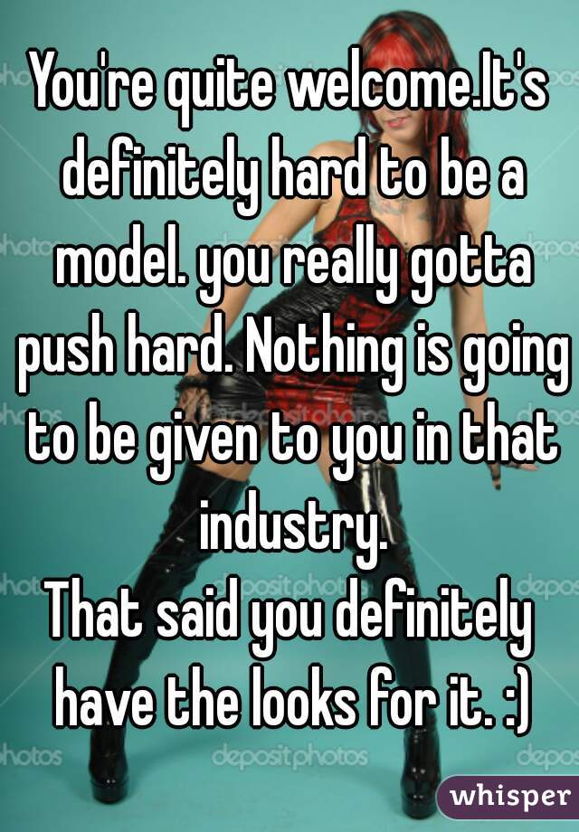You're quite welcome.It's definitely hard to be a model. you really gotta push hard. Nothing is going to be given to you in that industry.

That said you definitely have the looks for it. :)