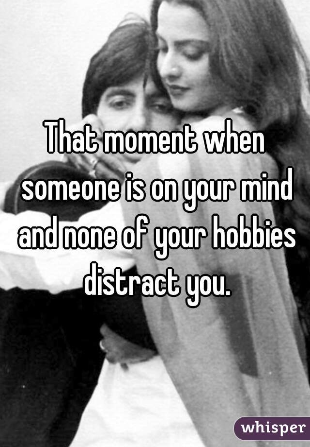 That moment when someone is on your mind and none of your hobbies distract you.